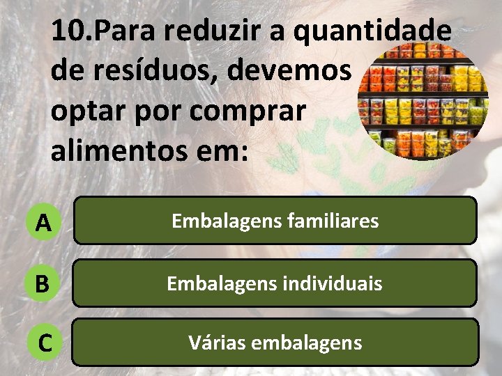 10. Para reduzir a quantidade de resíduos, devemos optar por comprar alimentos em: A