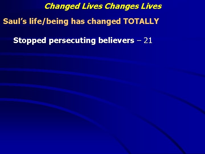 Changed Lives Changes Lives Saul’s life/being has changed TOTALLY Stopped persecuting believers – 21