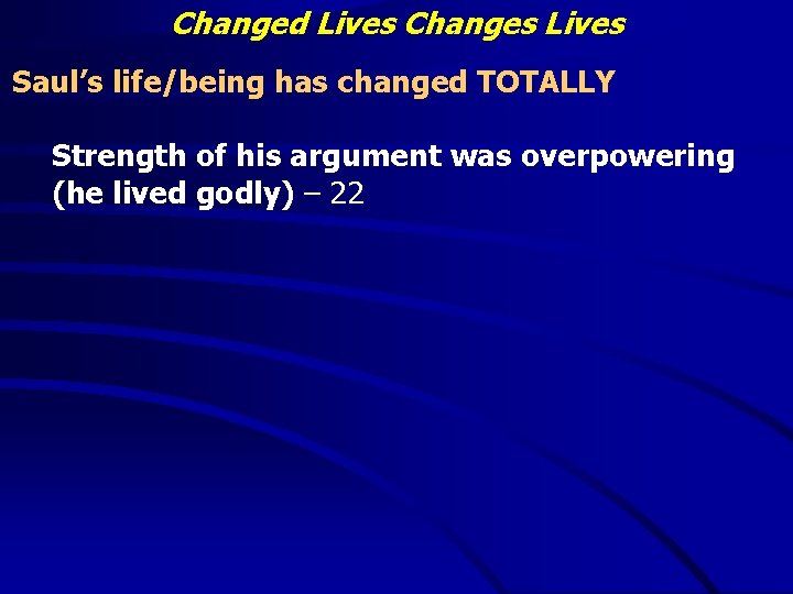 Changed Lives Changes Lives Saul’s life/being has changed TOTALLY Strength of his argument was