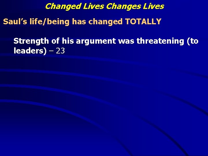 Changed Lives Changes Lives Saul’s life/being has changed TOTALLY Strength of his argument was