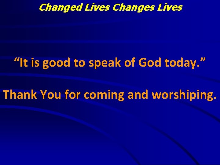 Changed Lives Changes Lives “It is good to speak of God today. ” Thank