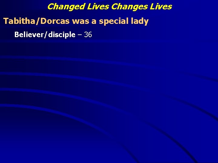 Changed Lives Changes Lives Tabitha/Dorcas was a special lady Believer/disciple – 36 
