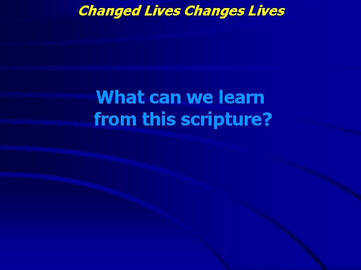 Changed Lives Changes Lives What can we learn from this scripture? 