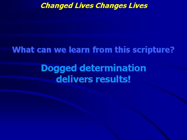 Changed Lives Changes Lives What can we learn from this scripture? Dogged determination delivers