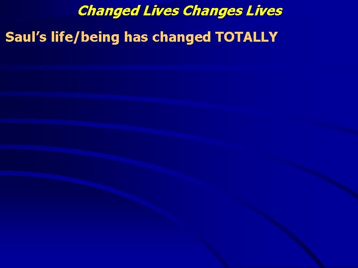 Changed Lives Changes Lives Saul’s life/being has changed TOTALLY 