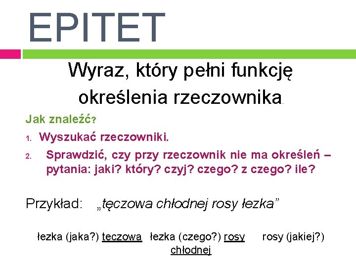 EPITET Wyraz, który pełni funkcję określenia rzeczownika. Jak znaleźć? 1. Wyszukać rzeczowniki. 2. Sprawdzić, EPITET Wyraz, który pełni funkcję określenia rzeczownika. Jak znaleźć? 1. Wyszukać rzeczowniki. 2. Sprawdzić,
