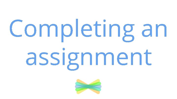 Completing an assignment Completing an assignment