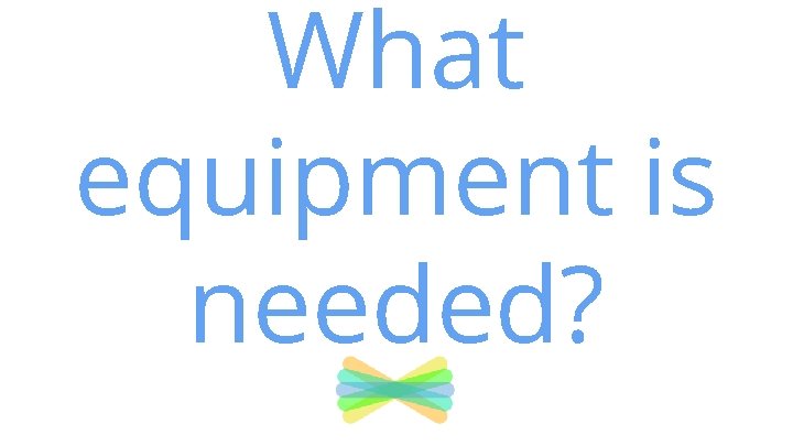 What equipment is needed? What equipment is needed?