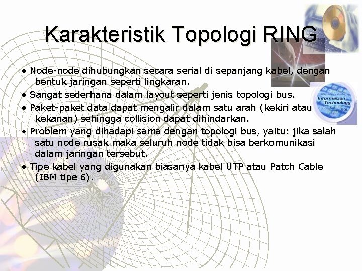 Karakteristik Topologi RING • Node-node dihubungkan secara serial di sepanjang kabel, dengan bentuk jaringan