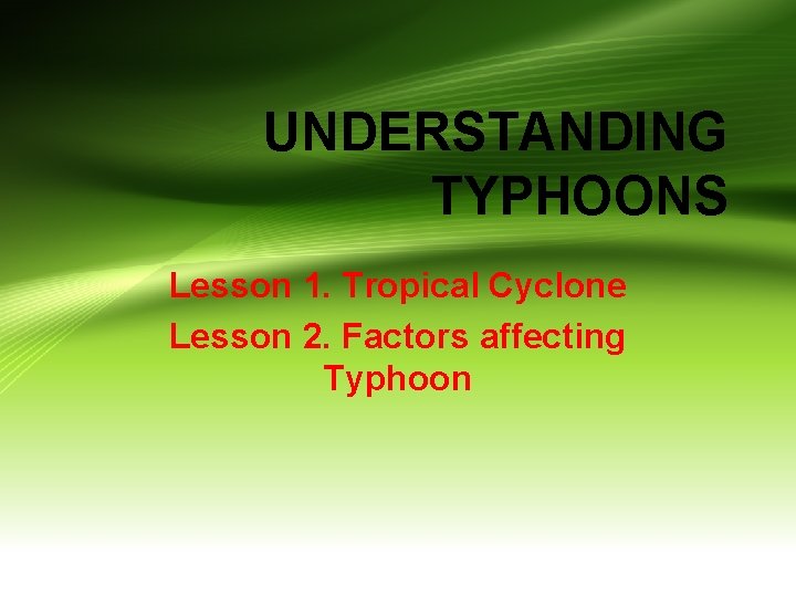 UNDERSTANDING TYPHOONS Lesson 1. Tropical Cyclone Lesson 2. Factors affecting Typhoon 