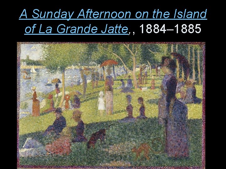 A Sunday Afternoon on the Island of La Grande Jatte, , 1884– 1885 