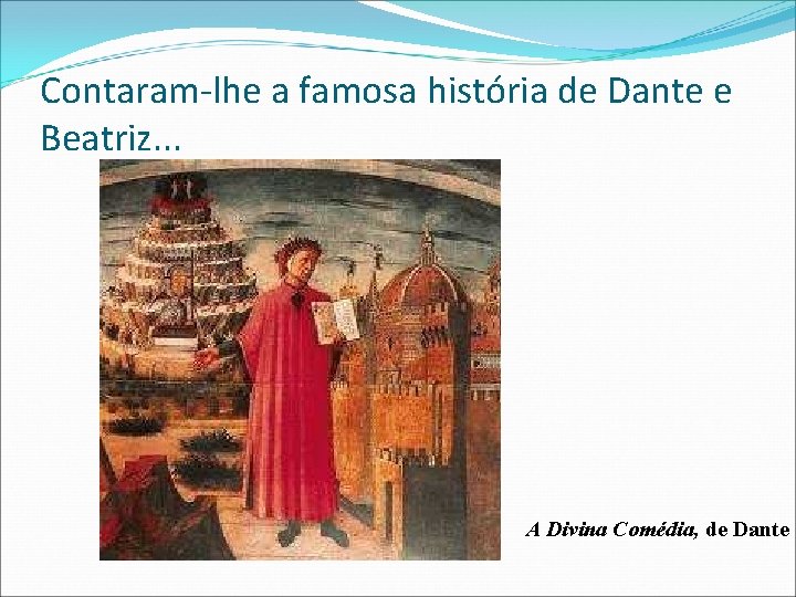 Contaram-lhe a famosa história de Dante e Beatriz. . . A Divina Comédia, de