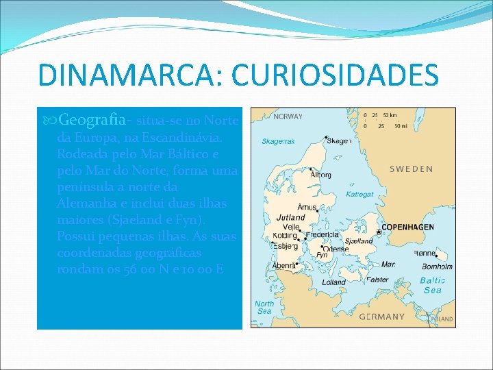 DINAMARCA: CURIOSIDADES Geografia- situa-se no Norte da Europa, na Escandinávia. Rodeada pelo Mar Báltico