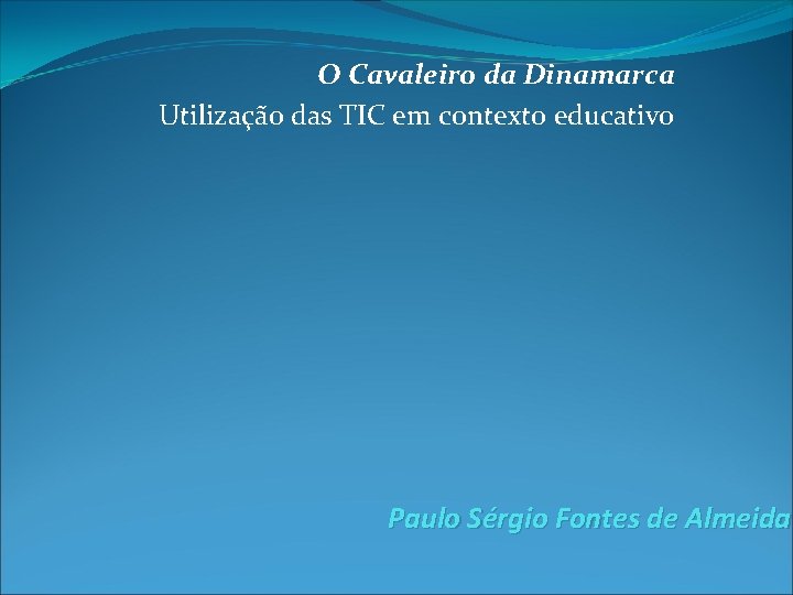 O Cavaleiro da Dinamarca Utilização das TIC em contexto educativo Paulo Sérgio Fontes de