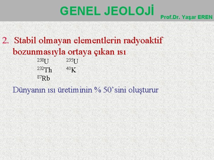 GENEL JEOLOJİ Prof. Dr. Yaşar EREN 2. Stabil olmayan elementlerin radyoaktif bozunmasıyla ortaya çıkan