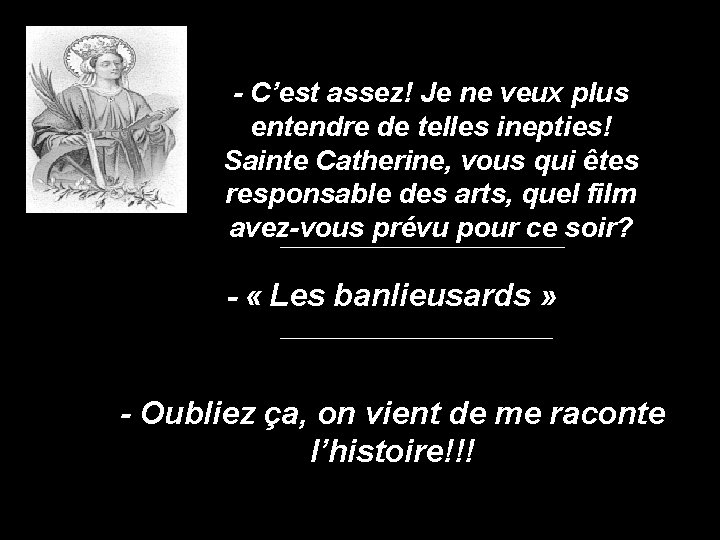 - C’est assez! Je ne veux plus entendre de telles inepties! Sainte Catherine, vous