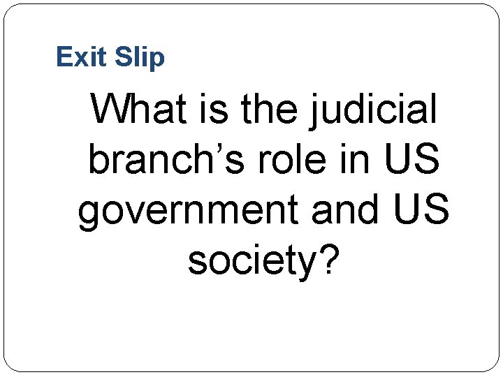 Exit Slip What is the judicial branch’s role in US government and US society?