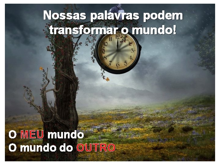 Nossas palavras podem transformar o mundo! O MEU mundo O mundo do OUTRO 