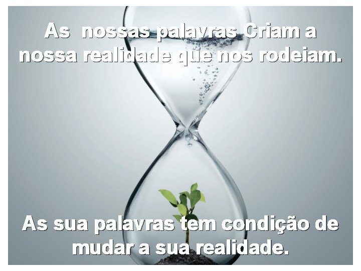 As nossas palavras Criam a nossa realidade que nos rodeiam. As sua palavras tem