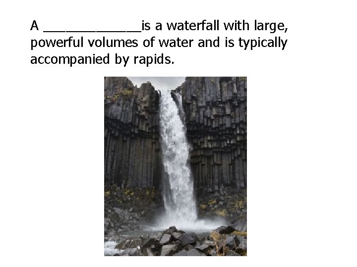 A _______is a waterfall with large, powerful volumes of water and is typically accompanied