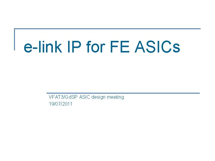 e-link IP for FE ASICs VFAT 3/Gd. SP ASIC design meeting 19/07/2011 e-link IP for FE ASICs VFAT 3/Gd. SP ASIC design meeting 19/07/2011