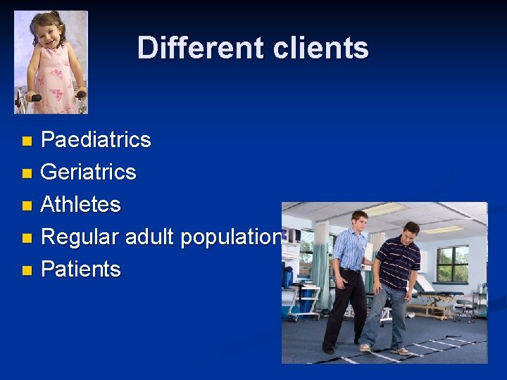 Different clients Paediatrics n Geriatrics n Athletes n Regular adult population n Patients n