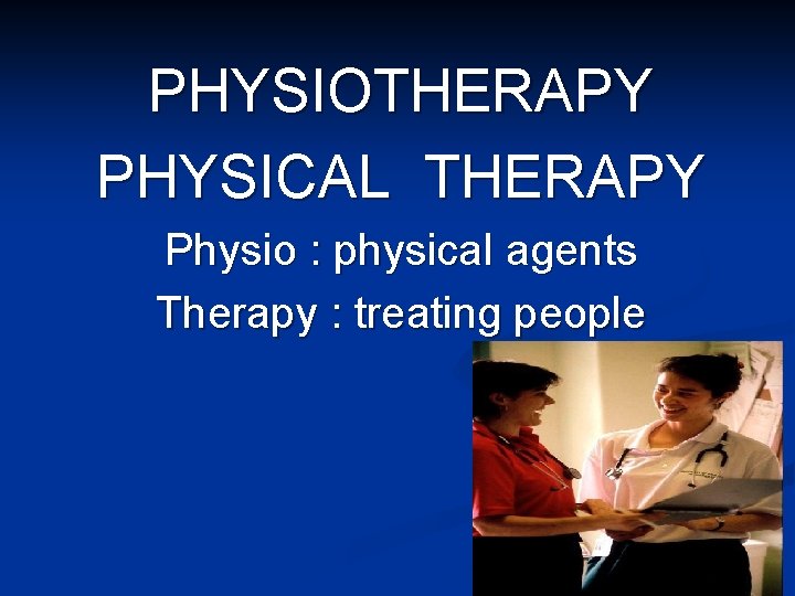 PHYSIOTHERAPY PHYSICAL THERAPY Physio : physical agents Therapy : treating people 