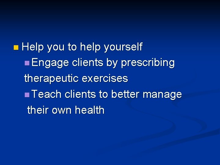 n Help you to help yourself n Engage clients by prescribing therapeutic exercises n