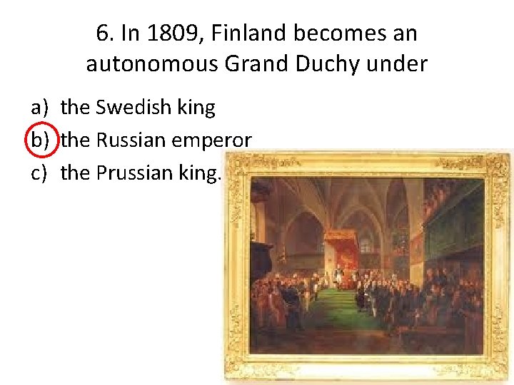 6. In 1809, Finland becomes an autonomous Grand Duchy under a) the Swedish king