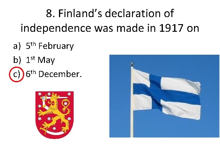 8. Finland’s declaration of independence was made in 1917 on a) 5 th February