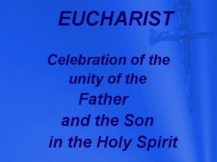 EUCHARIST Celebration of the unity of the Father and the Son in the Holy