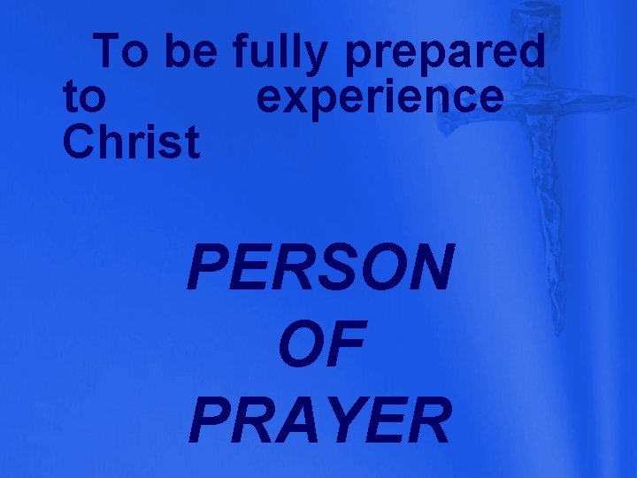 To be fully prepared to experience Christ PERSON OF PRAYER 