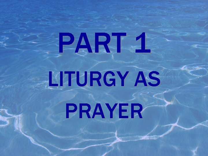 PART 1 LITURGY AS PRAYER 