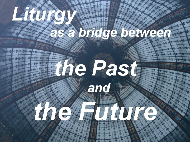 Liturgy as a bridge between the Past and the Future 