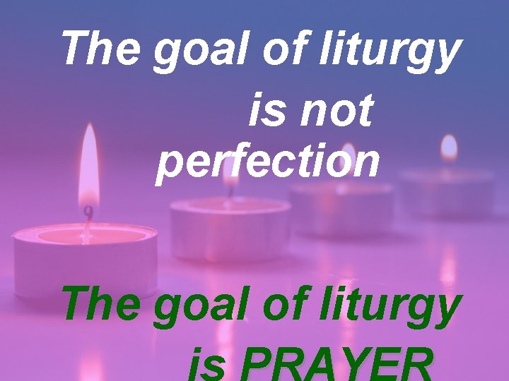 The goal of liturgy is not perfection The goal of liturgy 