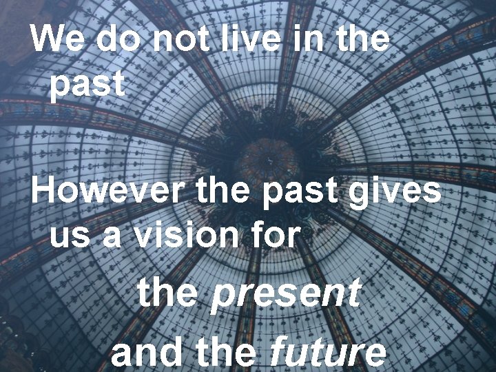 We do not live in the past However the past gives us a vision