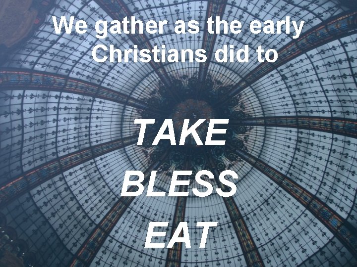 We gather as the early Christians did to TAKE BLESS EAT 