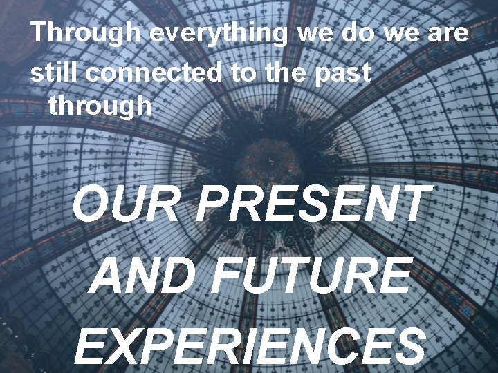 Through everything we do we are still connected to the past through OUR PRESENT