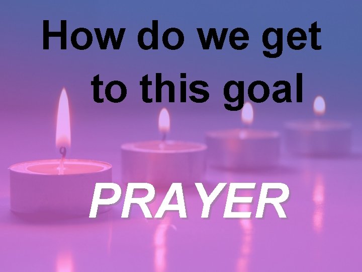 How do we get to this goal PRAYER 
