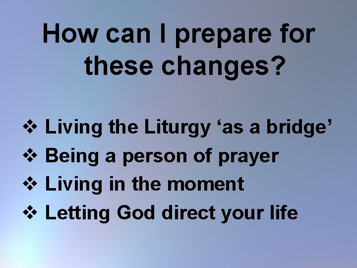 How can I prepare for these changes? v Living the Liturgy ‘as a bridge’