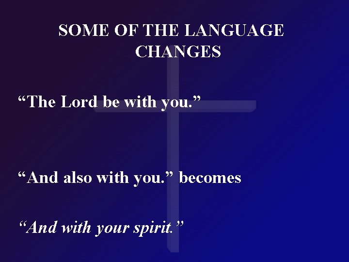 SOME OF THE LANGUAGE CHANGES “The Lord be with you. ” “And also with