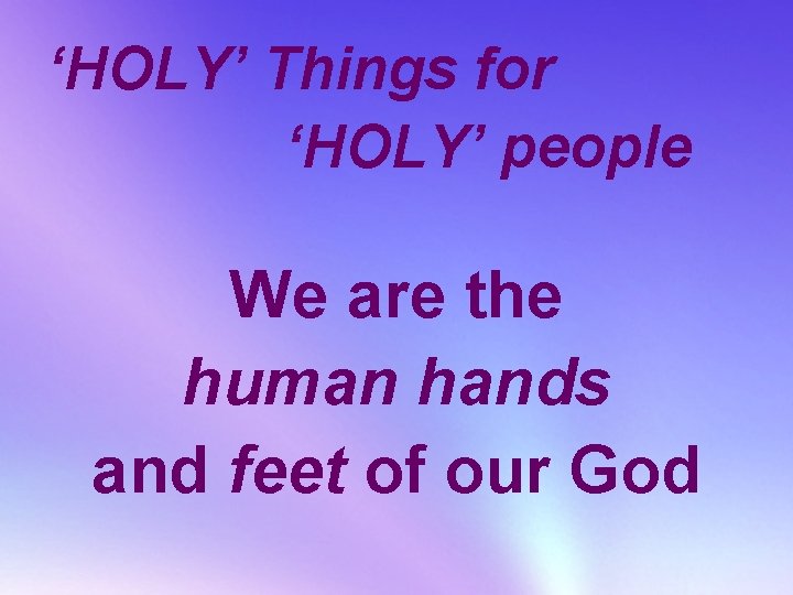 ‘HOLY’ Things for ‘HOLY’ people We are the human hands and feet of our