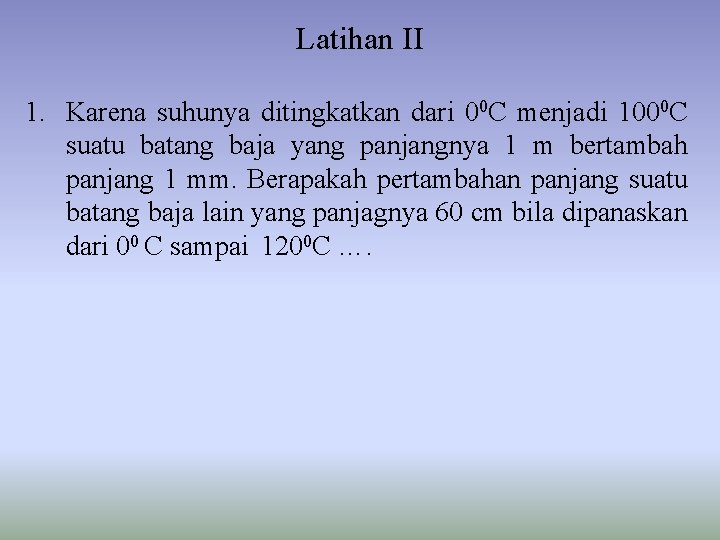 Latihan II 1. Karena suhunya ditingkatkan dari 00 C menjadi 1000 C suatu batang