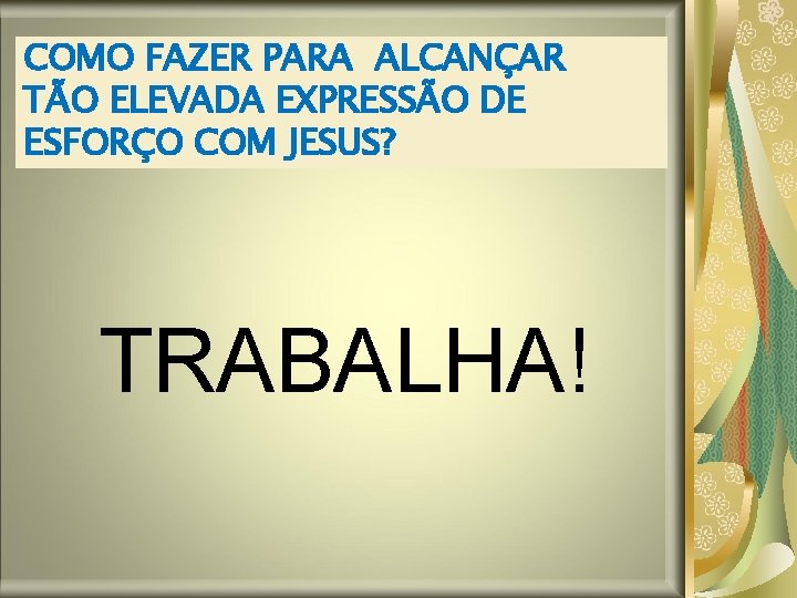 COMO FAZER PARA ALCANÇAR TÃO ELEVADA EXPRESSÃO DE ESFORÇO COM JESUS? TRABALHA! COMO FAZER PARA ALCANÇAR TÃO ELEVADA EXPRESSÃO DE ESFORÇO COM JESUS? TRABALHA!