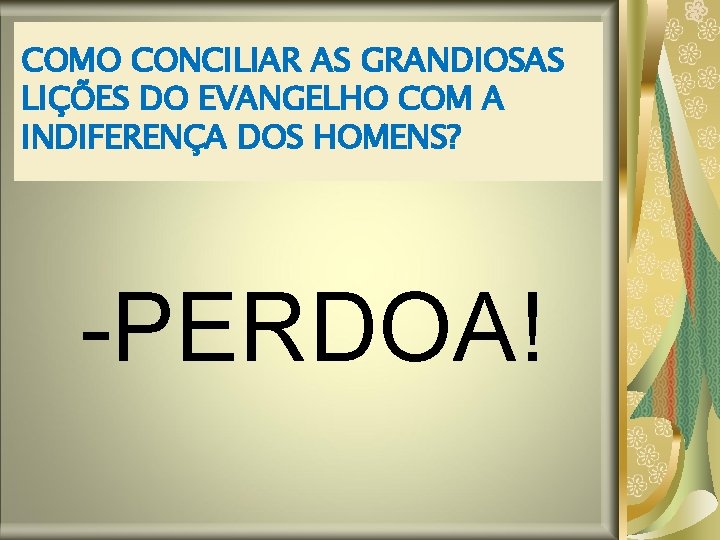 COMO CONCILIAR AS GRANDIOSAS LIÇÕES DO EVANGELHO COM A INDIFERENÇA DOS HOMENS? -PERDOA! COMO CONCILIAR AS GRANDIOSAS LIÇÕES DO EVANGELHO COM A INDIFERENÇA DOS HOMENS? -PERDOA!