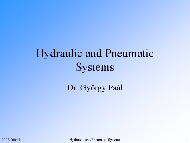 Hydraulic and Pneumatic Systems Dr. György Paál 2005/2006 I. Hydraulic and Pneumatic Systems 1