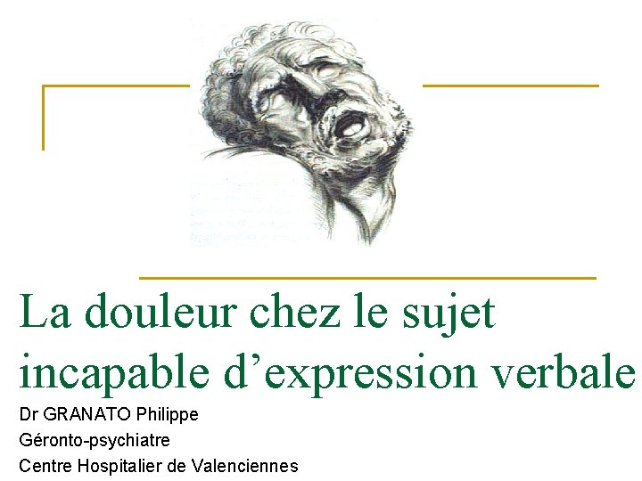 La douleur chez le sujet incapable d’expression verbale Dr GRANATO Philippe Géronto-psychiatre Centre Hospitalier