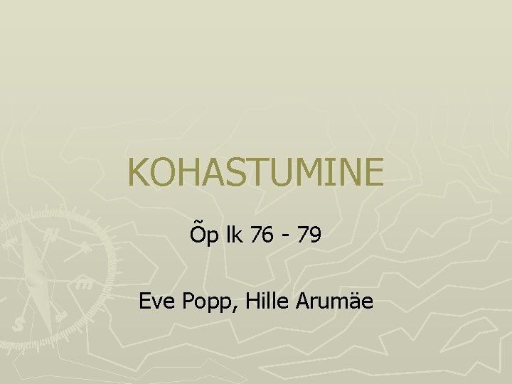 KOHASTUMINE Õp lk 76 - 79 Eve Popp, Hille Arumäe KOHASTUMINE Õp lk 76 - 79 Eve Popp, Hille Arumäe