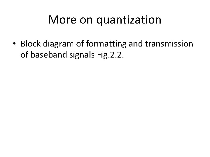 More on quantization • Block diagram of formatting and transmission of baseband signals Fig.
