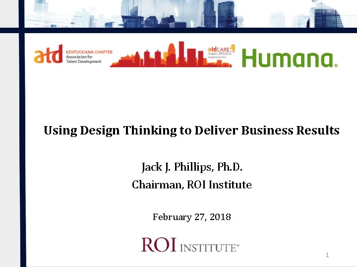 Using Design Thinking to Deliver Business Results Jack J. Phillips, Ph. D. Chairman, ROI